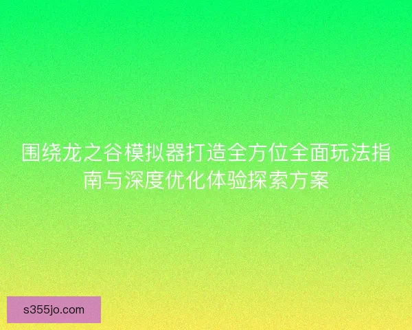 围绕龙之谷模拟器打造全方位全面玩法指南与深度优化体验探索方案