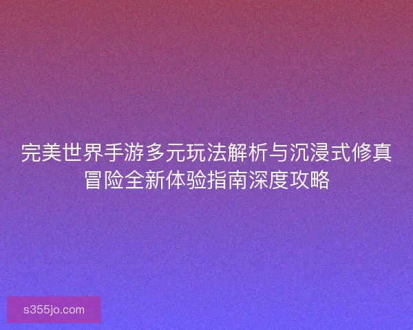 完美世界手游多元玩法解析与沉浸式修真冒险全新体验指南深度攻略