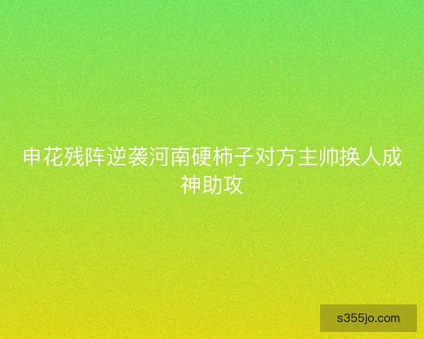 申花残阵逆袭河南硬柿子对方主帅换人成神助攻