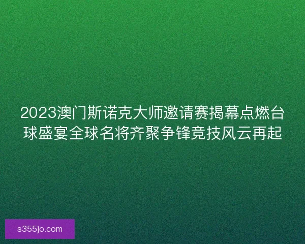 2023澳门斯诺克大师邀请赛揭幕点燃台球盛宴全球名将齐聚争锋竞技风云再起