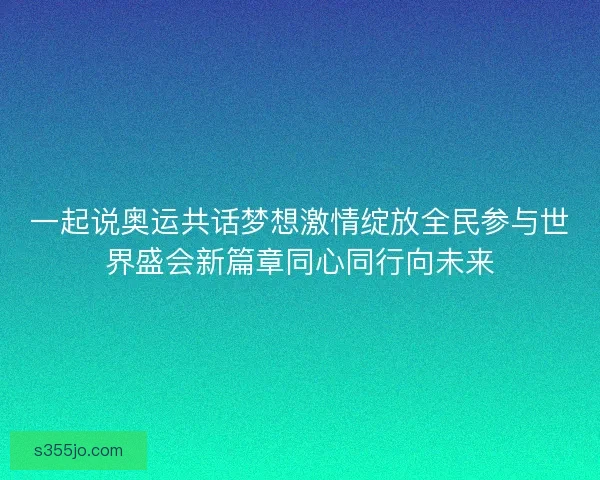 一起说奥运共话梦想激情绽放全民参与世界盛会新篇章同心同行向未来
