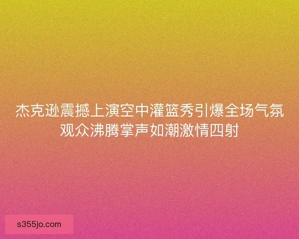 杰克逊震撼上演空中灌篮秀引爆全场气氛观众沸腾掌声如潮激情四射 杰克逊震撼上演空中灌篮秀引爆全场气氛观众沸腾掌声如潮激情四射