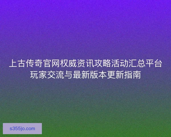 上古传奇官网权威资讯攻略活动汇总平台玩家交流与最新版本更新指南 上古传奇官网权威资讯攻略活动汇总平台玩家交流与最新版本更新指南