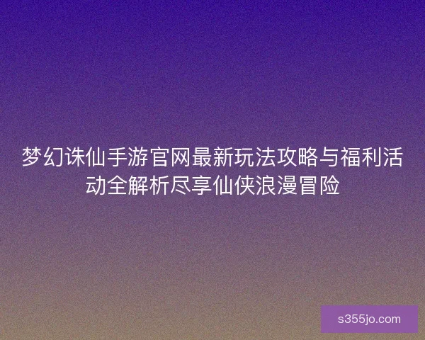 梦幻诛仙手游官网最新玩法攻略与福利活动全解析尽享仙侠浪漫冒险 梦幻诛仙手游官网最新玩法攻略与福利活动全解析尽享仙侠浪漫冒险