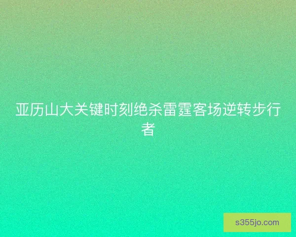 亚历山大关键时刻绝杀雷霆客场逆转步行者