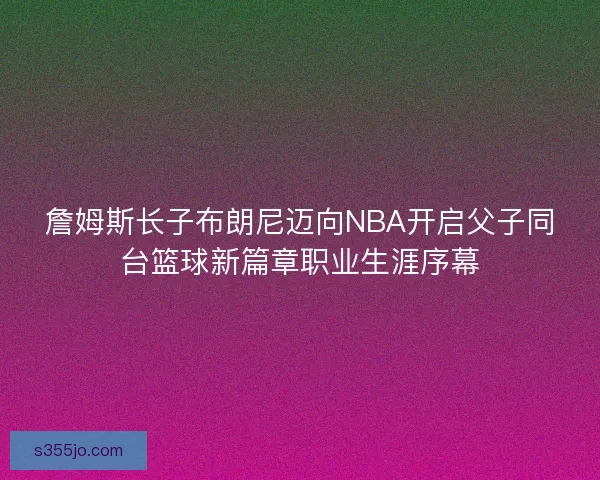 詹姆斯长子布朗尼迈向NBA开启父子同台篮球新篇章职业生涯序幕