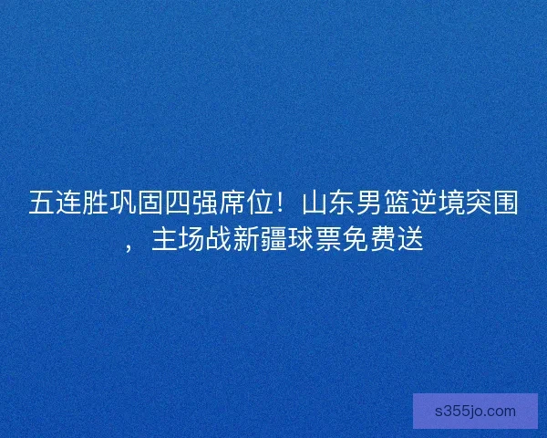 五连胜巩固四强席位！山东男篮逆境突围，主场战新疆球票免费送