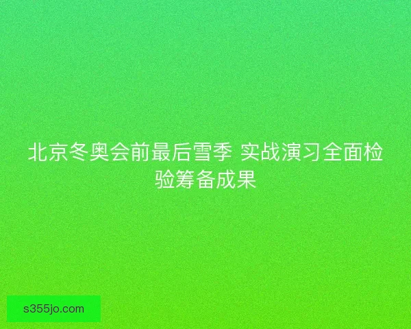 北京冬奥会前最后雪季 实战演习全面检验筹备成果