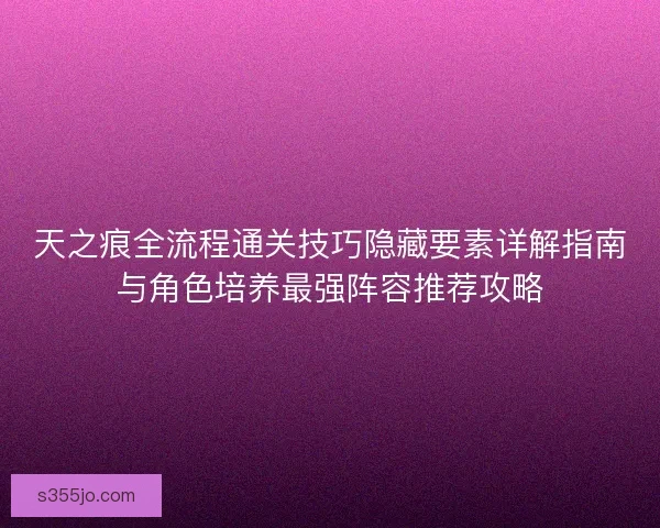 天之痕全流程通关技巧隐藏要素详解指南与角色培养最强阵容推荐攻略 天之痕全流程通关技巧隐藏要素详解指南与角色培养最强阵容推荐攻略