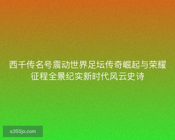 西千传名号震动世界足坛传奇崛起与荣耀征程全景纪实新时代风云史诗 西千传名号震动世界足坛传奇崛起与荣耀征程全景纪实新时代风云史诗