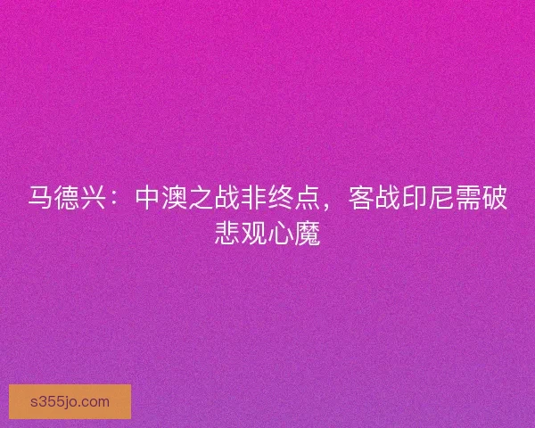 马德兴：中澳之战非终点，客战印尼需破悲观心魔