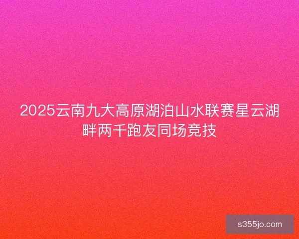 2025云南九大高原湖泊山水联赛星云湖畔两千跑友同场竞技