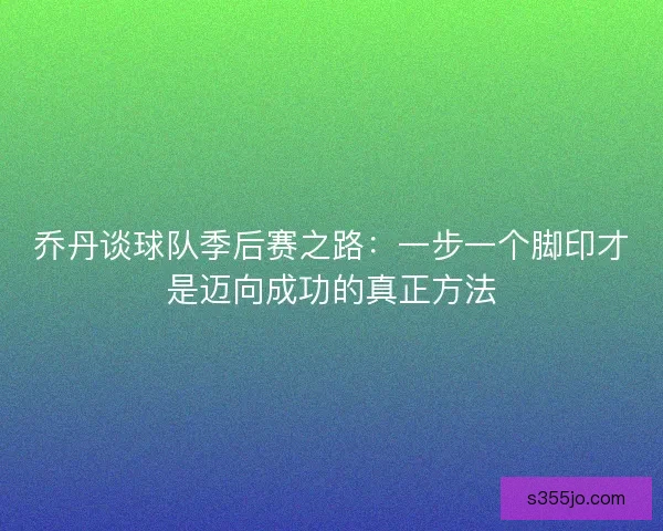 乔丹谈球队季后赛之路:一步一个脚印才是迈向成功的真正方法 乔丹谈球队季后赛之路:一步一个脚印才是迈向成功的真正方法