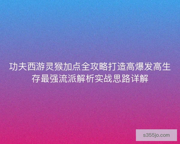 功夫西游灵猴加点全攻略打造高爆发高生存最强流派解析实战思路详解 功夫西游灵猴加点全攻略打造高爆发高生存最强流派解析实战思路详解