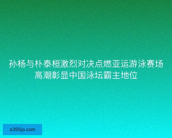 孙杨与朴泰桓激烈对决点燃亚运游泳赛场高潮彰显中国泳坛霸主地位