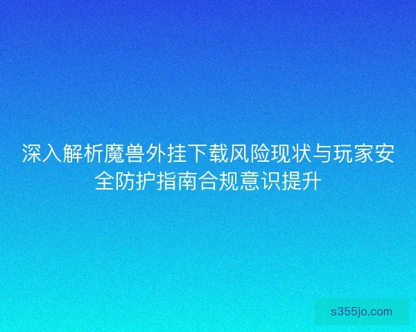 深入解析魔兽外挂下载风险现状与玩家安全防护指南合规意识提升 深入解析魔兽外挂下载风险现状与玩家安全防护指南合规意识提升